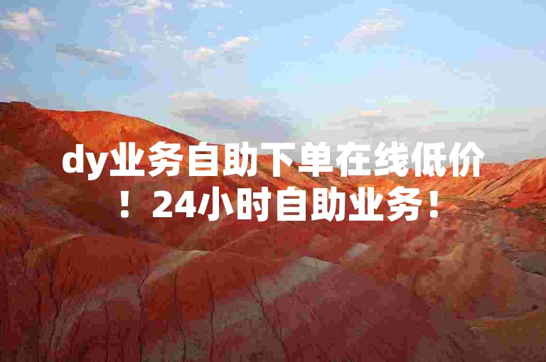dy业务自助下单在线低价！24小时自助业务！