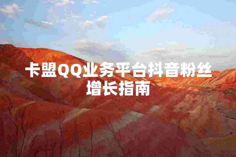 卡盟QQ业务平台抖音粉丝增长指南