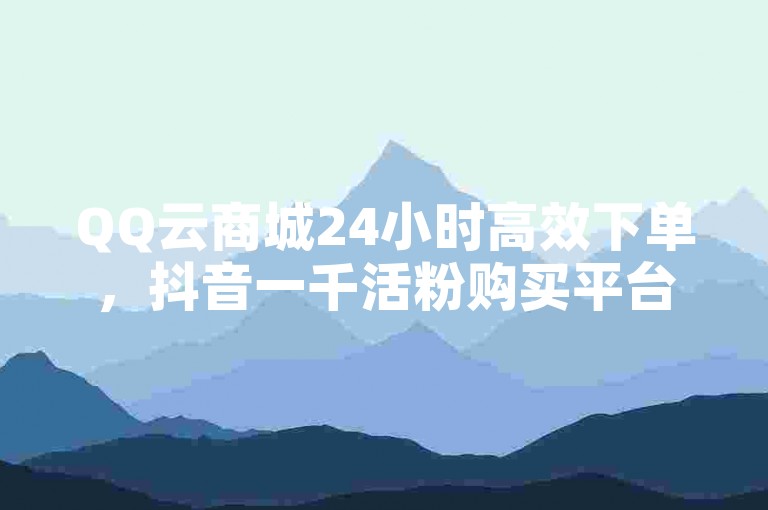 QQ云商城24小时高效下单，抖音一千活粉购买平台，彩虹云商城网站