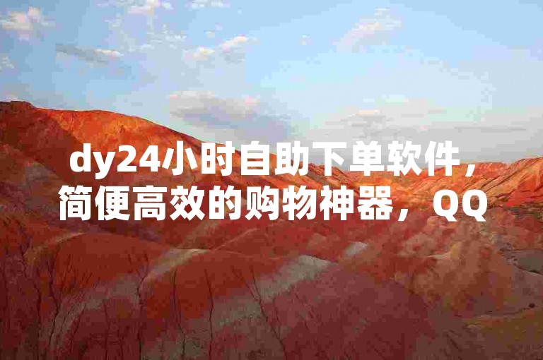 dy24小时自助下单软件，简便高效的购物神器，QQ免费名片名称，抖音点赞24小时服务热血重燃！