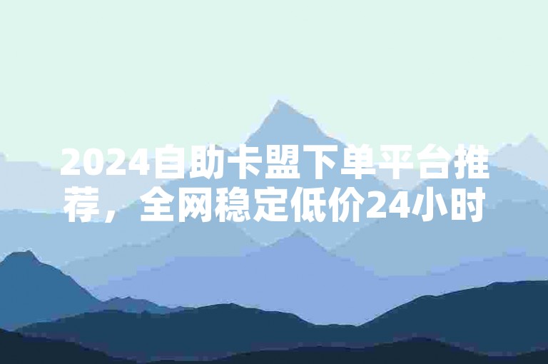 2024自助卡盟下单平台推荐，全网稳定低价24小时下单，ks业务的最佳选择！