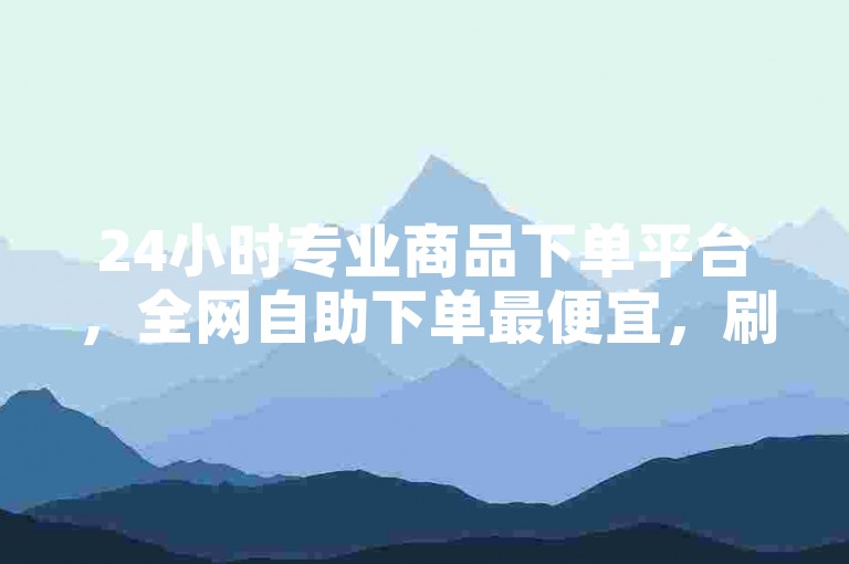 24小时专业商品下单平台，全网自助下单最便宜，刷QQ、抖音也能操作！