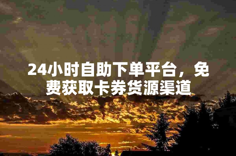 24小时自助下单平台，免费获取卡券货源渠道