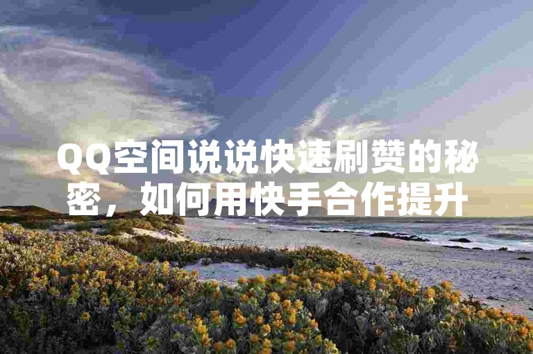 QQ空间说说快速刷赞的秘密，如何用快手合作提升粉丝量