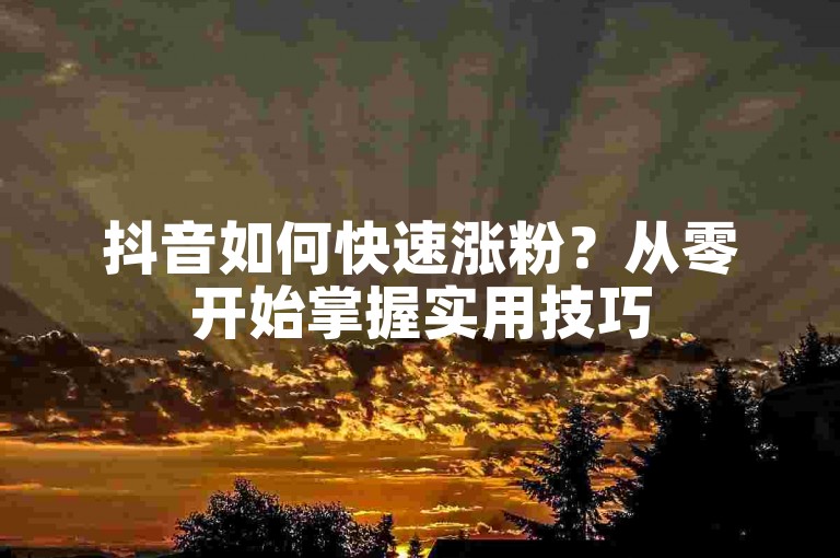 抖音如何快速涨粉？从零开始掌握实用技巧
