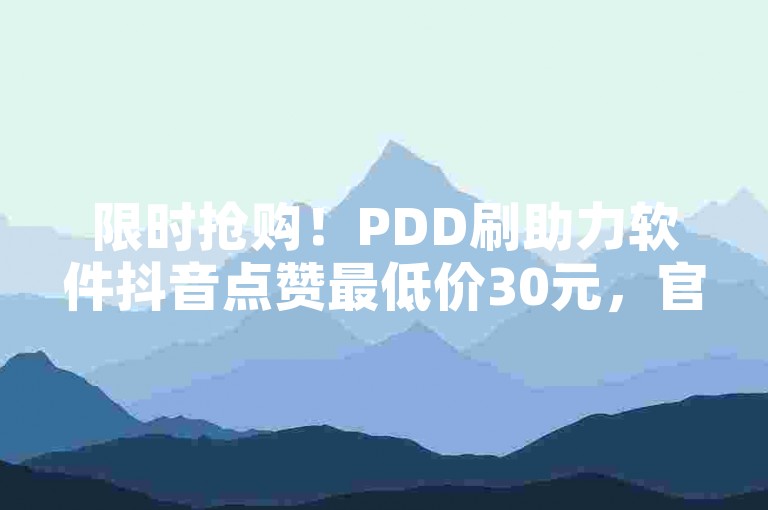 限时抢购！PDD刷助力软件抖音点赞最低价30元，官方优惠活动全网最低价