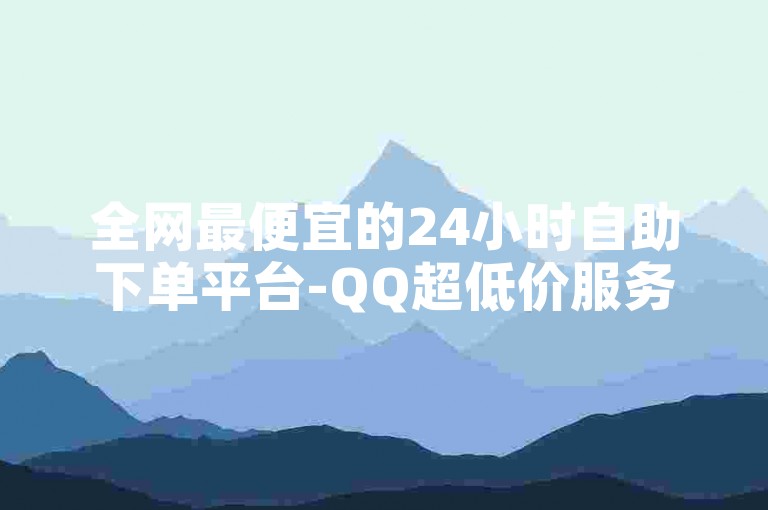 全网最便宜的24小时自助下单平台-QQ超低价服务全天候