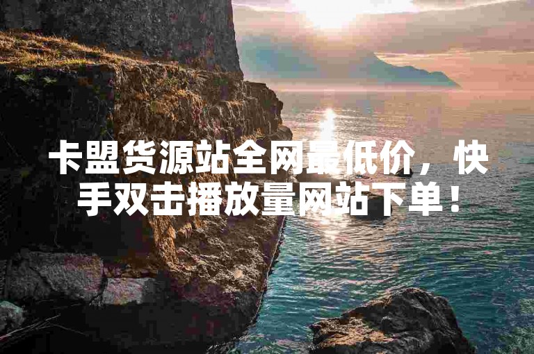 卡盟货源站全网最低价，快手双击播放量网站下单！