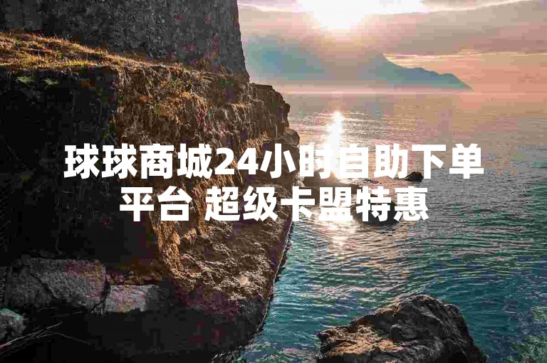 球球商城24小时自助下单平台 超级卡盟特惠