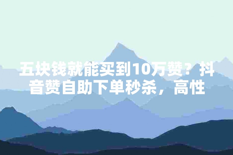 五块钱就能买到10万赞？抖音赞自助下单秒杀，高性价比不容错过！