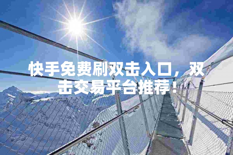 快手免费刷双击入口，双击交易平台推荐！