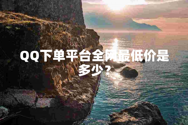 QQ下单平台全网最低价是多少？