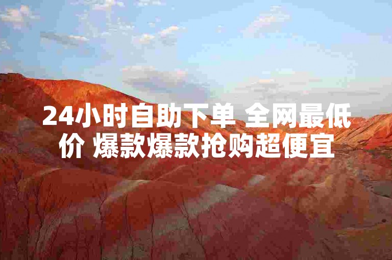 24小时自助下单 全网最低价 爆款爆款抢购超便宜