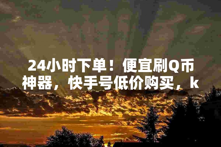 24小时下单！便宜刷Q币神器，快手号低价购买，ks平台直播！