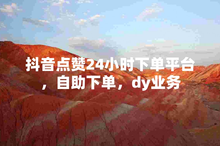 抖音点赞24小时下单平台，自助下单，dy业务