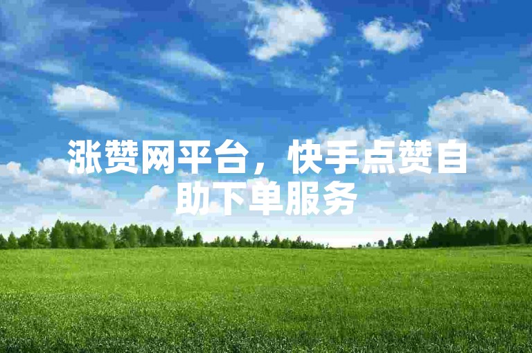 涨赞网平台，快手点赞自助下单服务