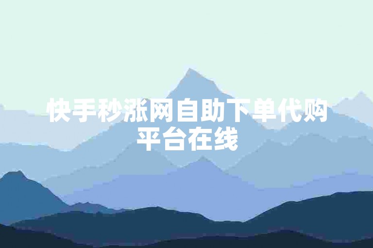 快手秒涨网自助下单代购平台在线