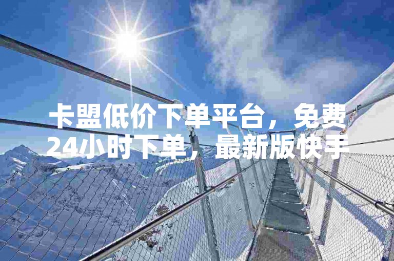 卡盟低价下单平台，免费24小时下单，最新版快手双击震撼发布！