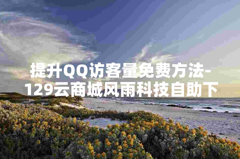 提升QQ访客量免费方法-129云商城风雨科技自助下单全网最低