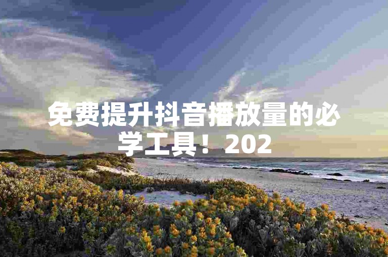 免费提升抖音播放量的必学工具！2025年必学技巧