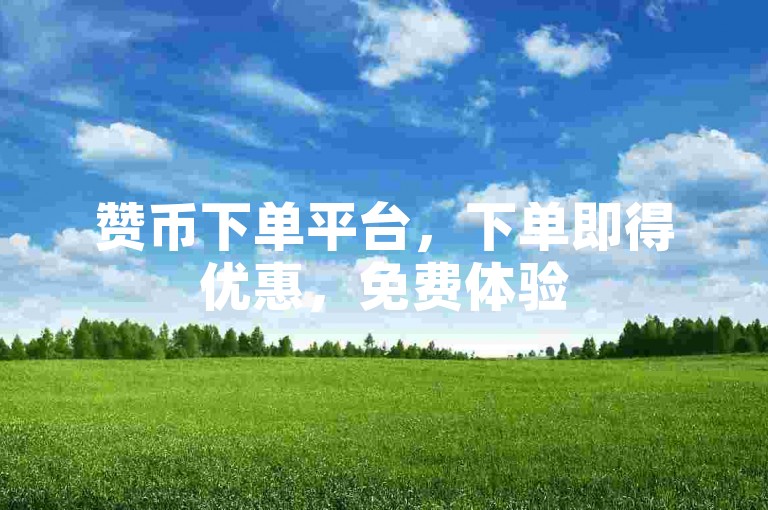 赞币下单平台，下单即得优惠，免费体验