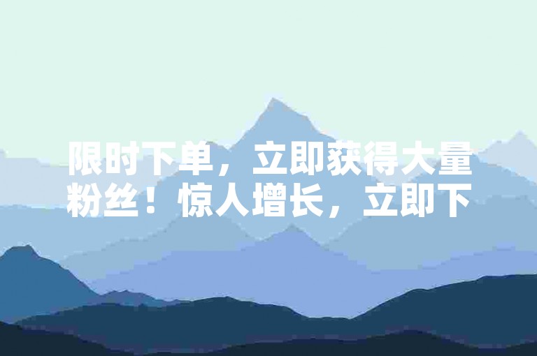 限时下单，立即获得大量粉丝！惊人增长，立即下单！
