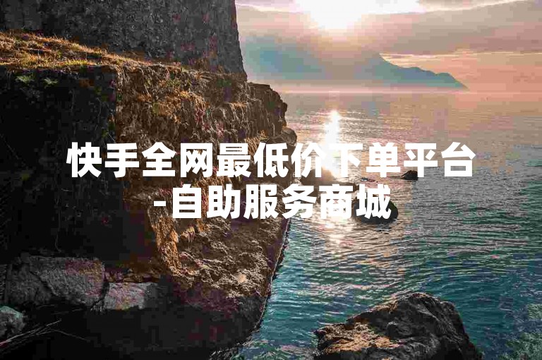 快手全网最低价下单平台-自助服务商城