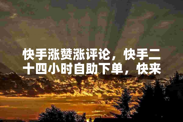 快手涨赞涨评论，快手二十四小时自助下单，快来抢手货！
