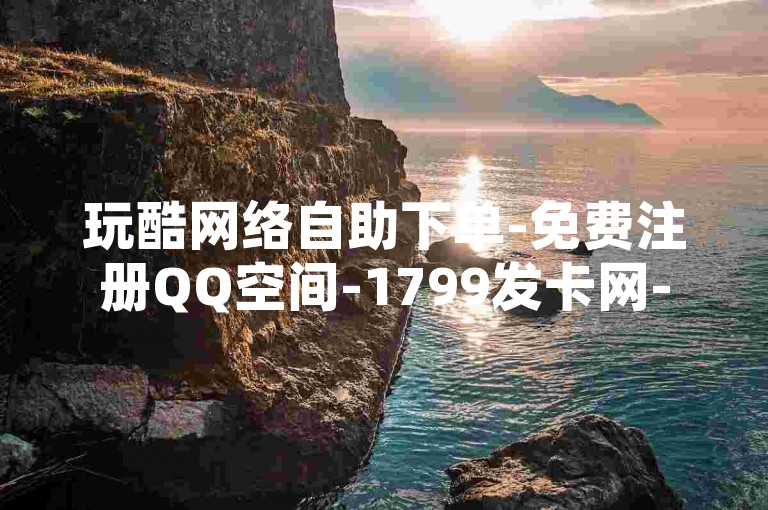 玩酷网络自助下单-免费注册QQ空间-1799发卡网-QQ空间免费访客量网址