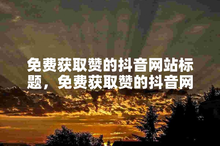 免费获取赞的抖音网站标题，免费获取赞的抖音网站