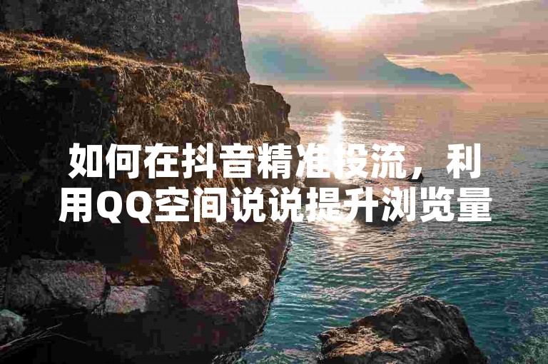 如何在抖音精准投流，利用QQ空间说说提升浏览量