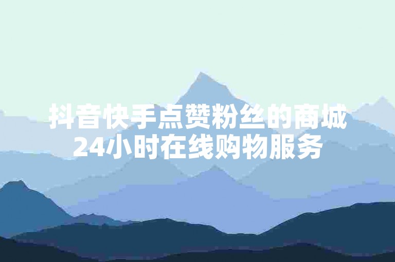 抖音快手点赞粉丝的商城24小时在线购物服务