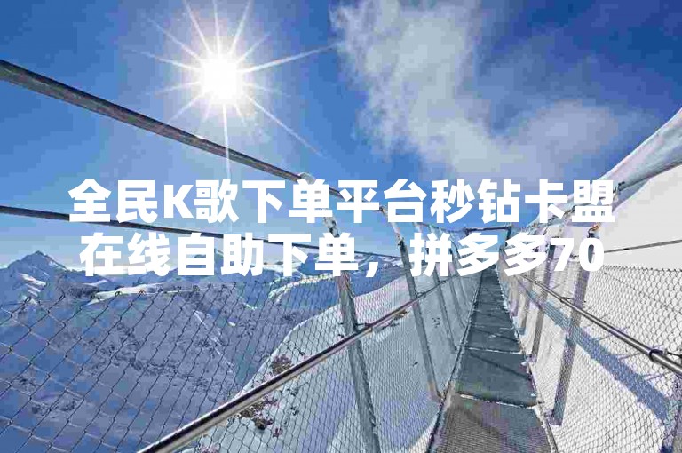 全民K歌下单平台秒钻卡盟在线自助下单，拼多多700元有人领到吗 Q赞助手秒杀券