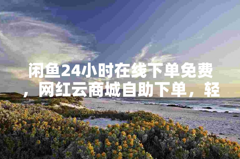 闲鱼24小时在线下单免费，网红云商城自助下单，轻松上架商品