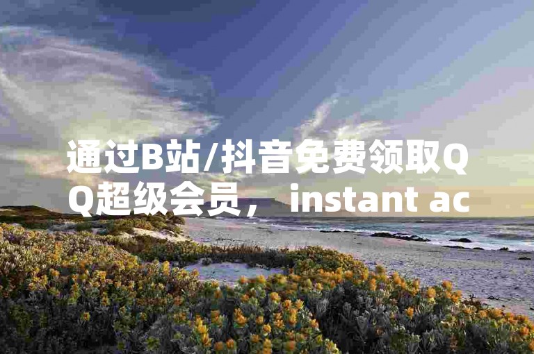通过B站/抖音免费领取QQ超级会员， instant access to unlimited content。