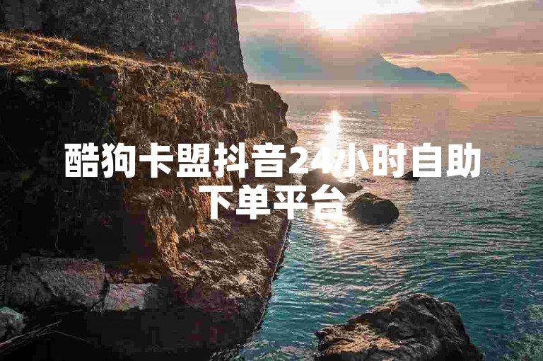 酷狗卡盟抖音24小时自助下单平台