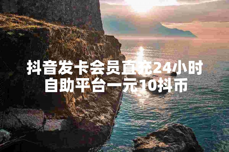 抖音发卡会员直充24小时自助平台一元10抖币