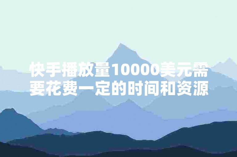 快手播放量10000美元需要花费一定的时间和资源，具体价格因平台、内容、用户等多方面因素而异。如果你希望通过其他方式提升播放量，可以考虑以下方法，，优化视频内容，提升视频质量、增加视频时长、优化剪辑等。，增加视频数量，制作多篇内容，发布到多个平台。，使用直播平台，通过抖音直播推广，吸引更多观众。，利用社交媒体，发布视频到抖音、微信等平台，获取更多曝光。，如果你有具体需求或预算，可以进一步探讨！