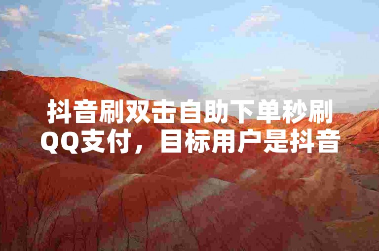 抖音刷双击自助下单秒刷QQ支付，目标用户是抖音用户，主要功能是刷屏、自助下单和秒刷支付。