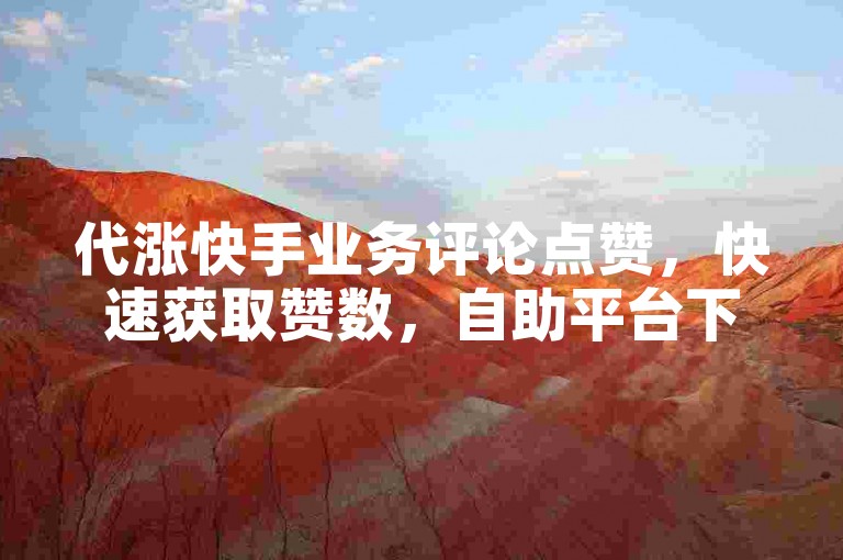 代涨快手业务评论点赞，快速获取赞数，自助平台下单免费