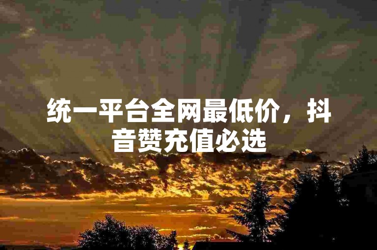 统一平台全网最低价，抖音赞充值必选