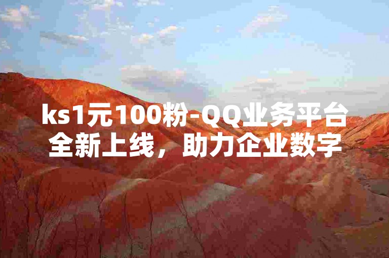 ks1元100粉-QQ业务平台全新上线，助力企业数字化转型