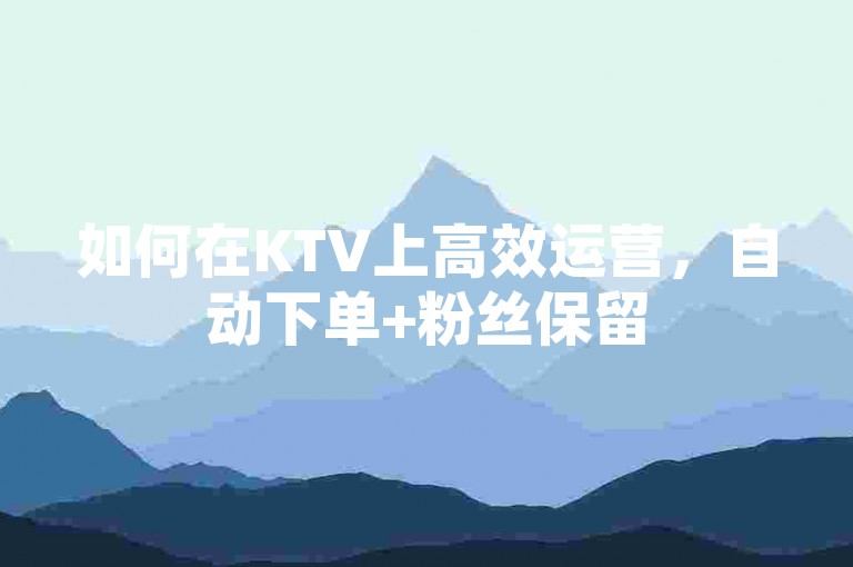 如何在KTV上高效运营，自动下单+粉丝保留
