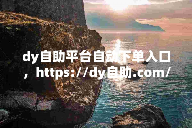 dy自助平台自动下单入口，https://dy自助.com/submit/