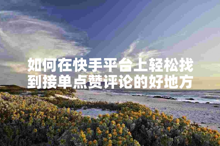 如何在快手平台上轻松找到接单点赞评论的好地方？
