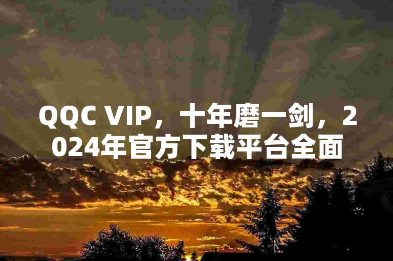 QQC VIP，十年磨一剑，2024年官方下载平台全面升级