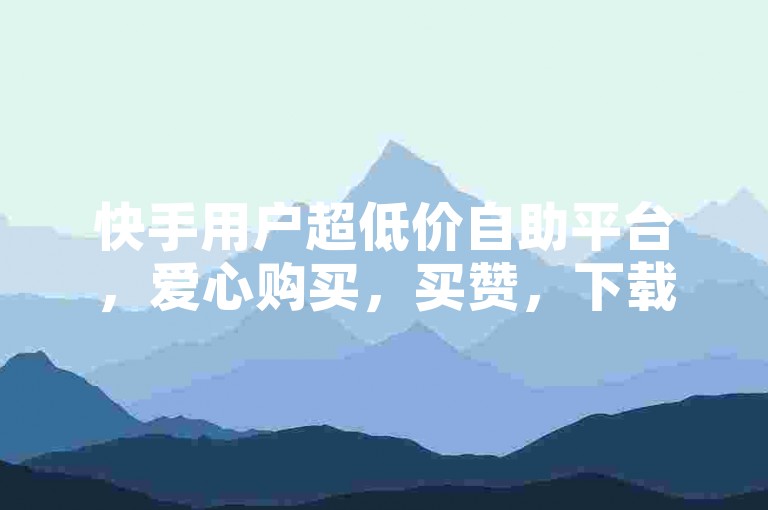 快手用户超低价自助平台，爱心购买，买赞，下载，下载快手号
