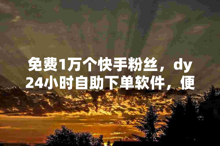 免费1万个快手粉丝，dy24小时自助下单软件，便宜充QQ会员，网红业务低价下单