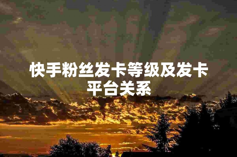 快手粉丝发卡等级及发卡平台关系