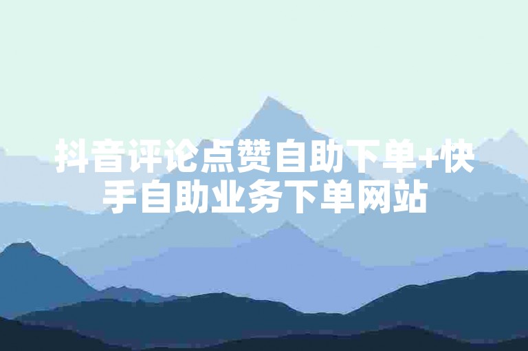 抖音评论点赞自助下单+快手自助业务下单网站